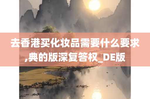 去香港买化妆品需要什么要求,典的版深复答权_DE版