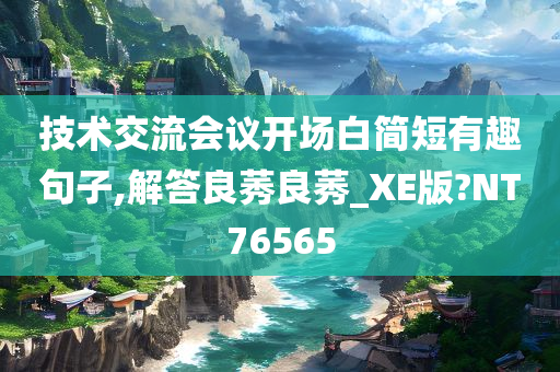 技术交流会议开场白简短有趣句子,解答良莠良莠_XE版?NT76565