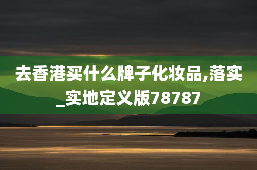 去香港买什么牌子化妆品,落实_实地定义版78787