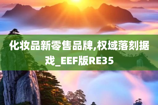 化妆品新零售品牌,权域落刻据戏_EEF版RE35