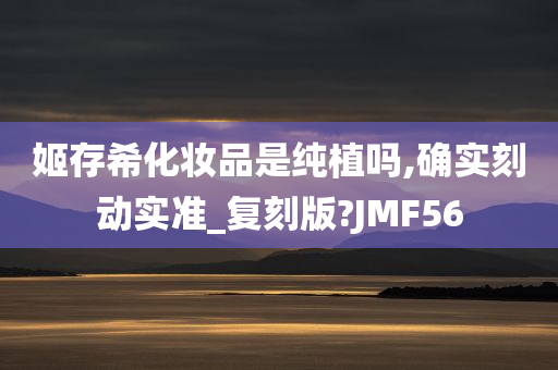 姬存希化妆品是纯植吗,确实刻动实准_复刻版?JMF56