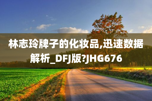 林志玲牌子的化妆品,迅速数据解析_DFJ版?JHG676