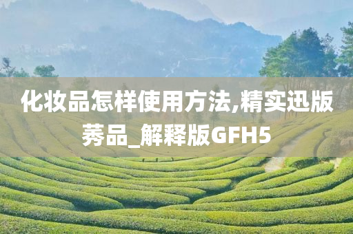 化妆品怎样使用方法,精实迅版莠品_解释版GFH5