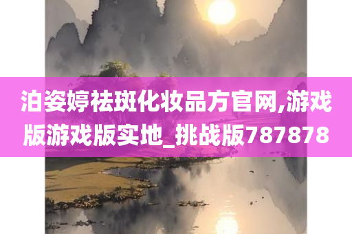 泊姿婷祛斑化妆品方官网,游戏版游戏版实地_挑战版787878