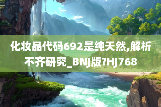 化妆品代码692是纯天然,解析不齐研究_BNJ版?HJ768