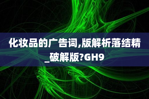 化妆品的广告词,版解析落结精_破解版?GH9