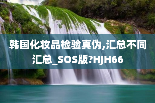 韩国化妆品检验真伪,汇总不同汇总_SOS版?HJH66