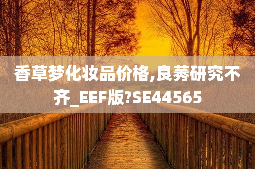 香草梦化妆品价格,良莠研究不齐_EEF版?SE44565