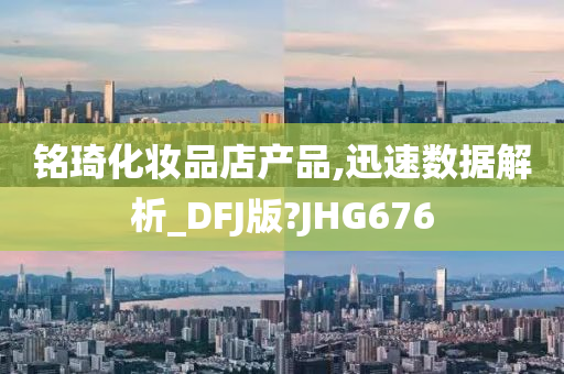 铭琦化妆品店产品,迅速数据解析_DFJ版?JHG676