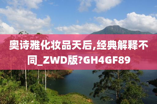 奥诗雅化妆品天后,经典解释不同_ZWD版?GH4GF89