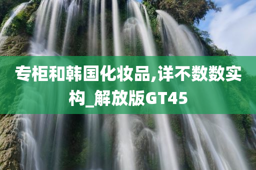 专柜和韩国化妆品,详不数数实构_解放版GT45