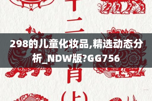 298的儿童化妆品,精选动态分析_NDW版?GG756