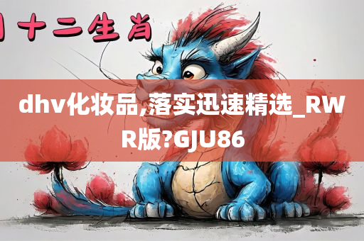 dhv化妆品,落实迅速精选_RWR版?GJU86