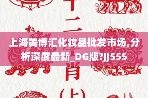 上海美博汇化妆品批发市场,分析深度最新_DG版?JJ555