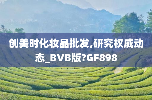 创美时化妆品批发,研究权威动态_BVB版?GF898