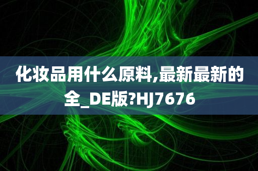 化妆品用什么原料,最新最新的全_DE版?HJ7676