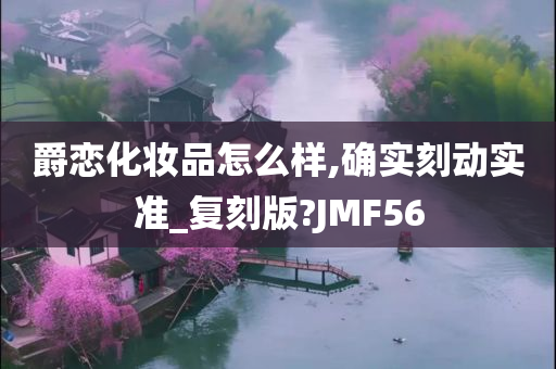 爵恋化妆品怎么样,确实刻动实准_复刻版?JMF56