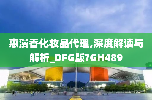 惠漫香化妆品代理,深度解读与解析_DFG版?GH489