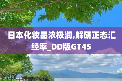 日本化妆品浓极润,解研正态汇经率_DD版GT45