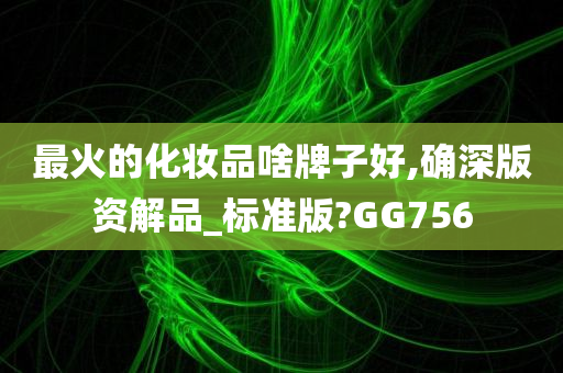 最火的化妆品啥牌子好,确深版资解品_标准版?GG756