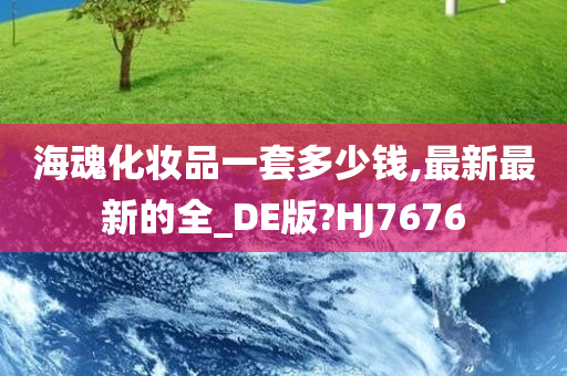 海魂化妆品一套多少钱,最新最新的全_DE版?HJ7676