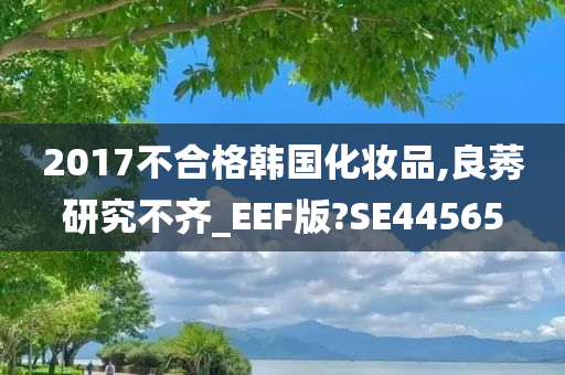 2017不合格韩国化妆品,良莠研究不齐_EEF版?SE44565