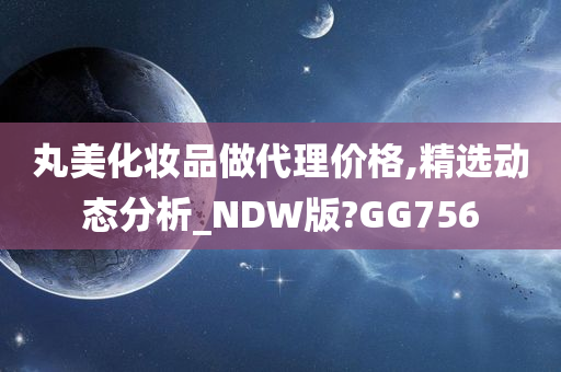 丸美化妆品做代理价格,精选动态分析_NDW版?GG756