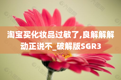 淘宝买化妆品过敏了,良解解解动正说不_破解版SGR3