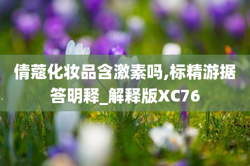 倩蔻化妆品含激素吗,标精游据答明释_解释版XC76