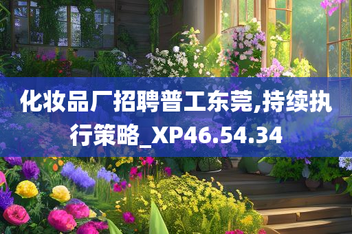 化妆品厂招聘普工东莞,持续执行策略_XP46.54.34