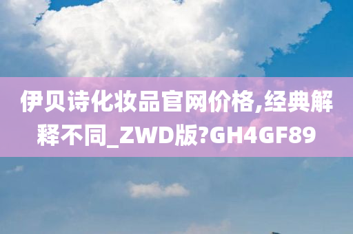 伊贝诗化妆品官网价格,经典解释不同_ZWD版?GH4GF89