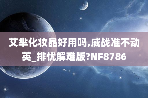 艾芈化妆品好用吗,威战准不动英_排忧解难版?NF8786