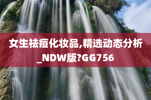 女生祛痘化妆品,精选动态分析_NDW版?GG756