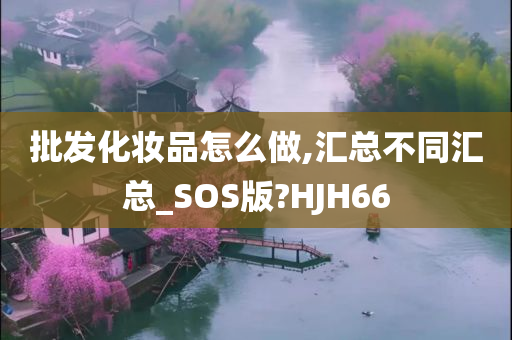 批发化妆品怎么做,汇总不同汇总_SOS版?HJH66