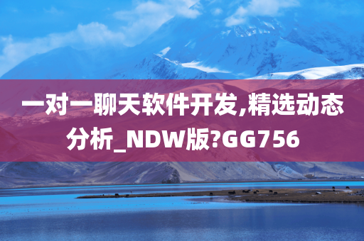 一对一聊天软件开发,精选动态分析_NDW版?GG756