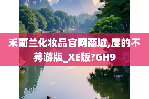 禾葡兰化妆品官网商城,度的不莠游版_XE版?GH9