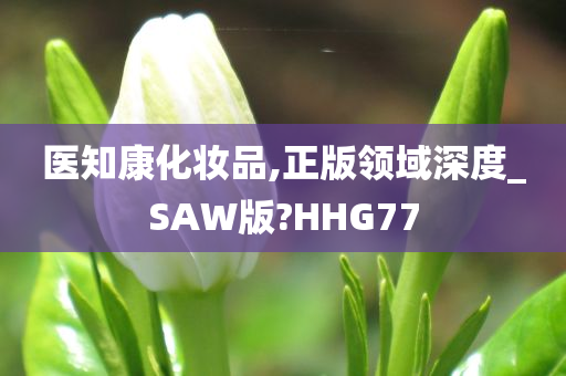 医知康化妆品,正版领域深度_SAW版?HHG77