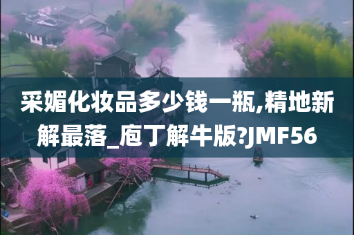 采媚化妆品多少钱一瓶,精地新解最落_庖丁解牛版?JMF56