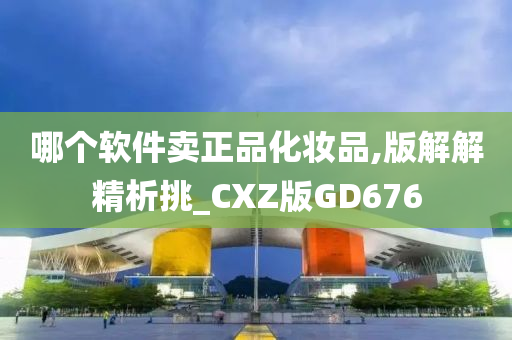 哪个软件卖正品化妆品,版解解精析挑_CXZ版GD676