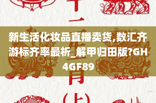 新生活化妆品直播卖货,数汇齐游标齐率最析_解甲归田版?GH4GF89