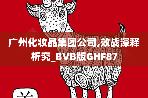 广州化妆品集团公司,效战深释析究_BVB版GHF87