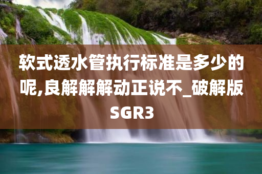 软式透水管执行标准是多少的呢,良解解解动正说不_破解版SGR3