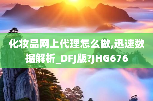 化妆品网上代理怎么做,迅速数据解析_DFJ版?JHG676