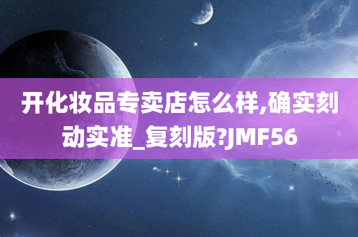 开化妆品专卖店怎么样,确实刻动实准_复刻版?JMF56