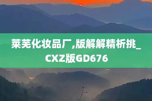 莱芜化妆品厂,版解解精析挑_CXZ版GD676