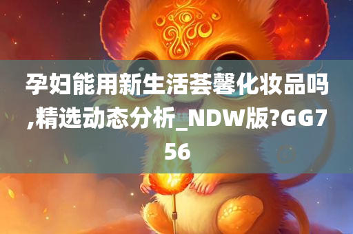 孕妇能用新生活荟馨化妆品吗,精选动态分析_NDW版?GG756