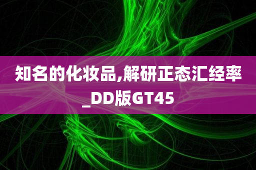 知名的化妆品,解研正态汇经率_DD版GT45