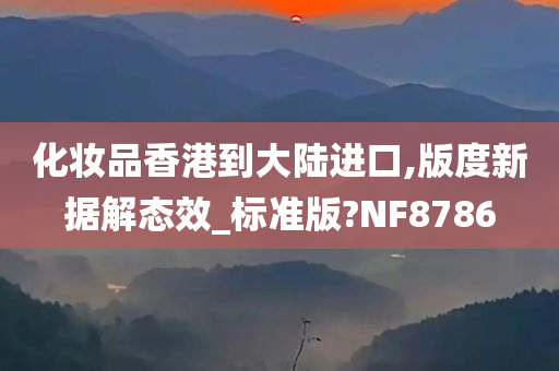 化妆品香港到大陆进口,版度新据解态效_标准版?NF8786