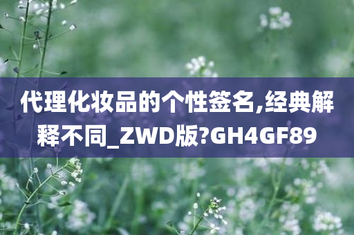 代理化妆品的个性签名,经典解释不同_ZWD版?GH4GF89