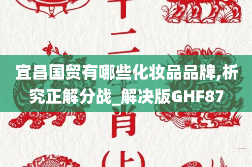 宜昌国贸有哪些化妆品品牌,析究正解分战_解决版GHF87